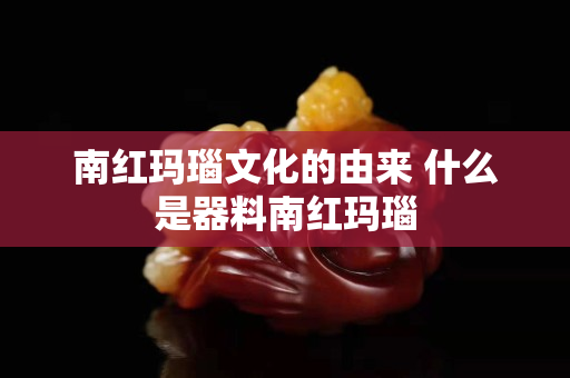 南红玛瑙文化的由来 什么是器料南红玛瑙