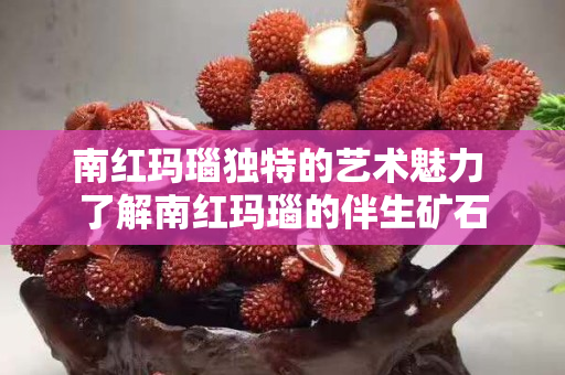 南红玛瑙独特的艺术魅力 了解南红玛瑙的伴生矿石