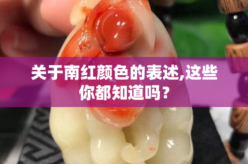 关于南红颜色的表述,这些你都知道吗？