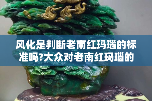 风化是判断老南红玛瑙的标准吗?大众对老南红玛瑙的认知