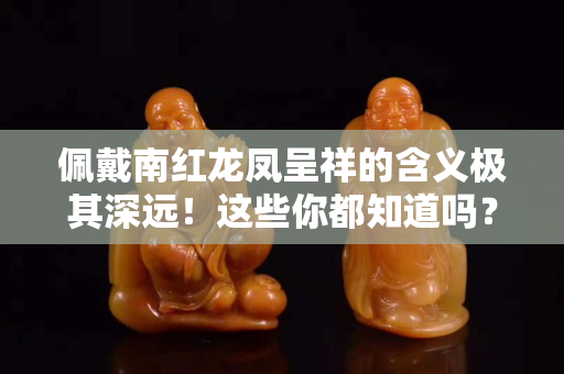 佩戴南红龙凤呈祥的含义极其深远！这些你都知道吗？