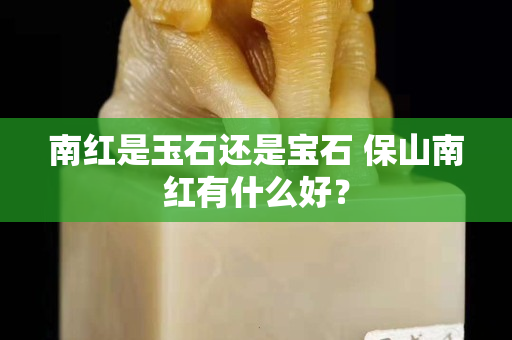南红是玉石还是宝石 保山南红有什么好？