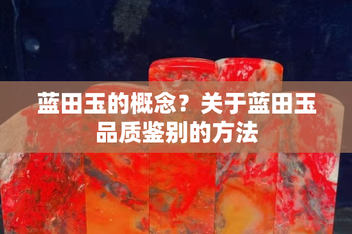 蓝田玉的概念？关于蓝田玉品质鉴别的方法