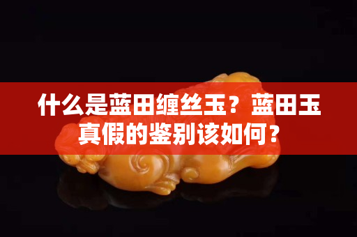 什么是蓝田缠丝玉？蓝田玉真假的鉴别该如何？