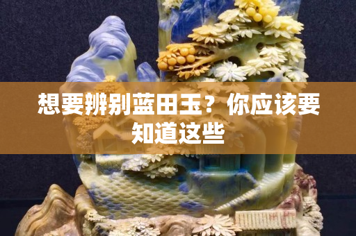 想要辨别蓝田玉？你应该要知道这些