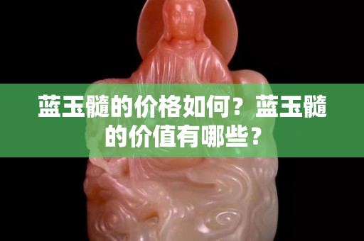 蓝玉髓的价格如何？蓝玉髓的价值有哪些？