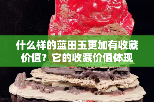 什么样的蓝田玉更加有收藏价值？它的收藏价值体现