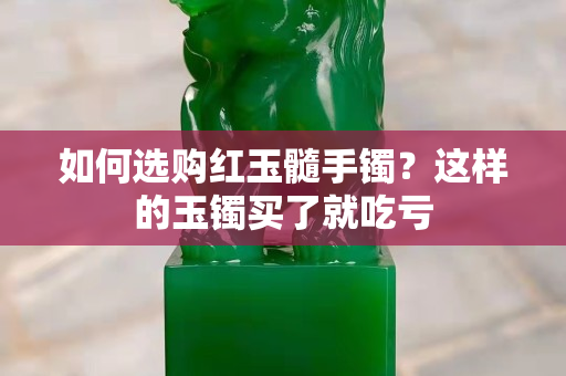 如何选购红玉髓手镯？这样的玉镯买了就吃亏
