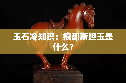 玉石冷知识：痕都斯坦玉是什么？