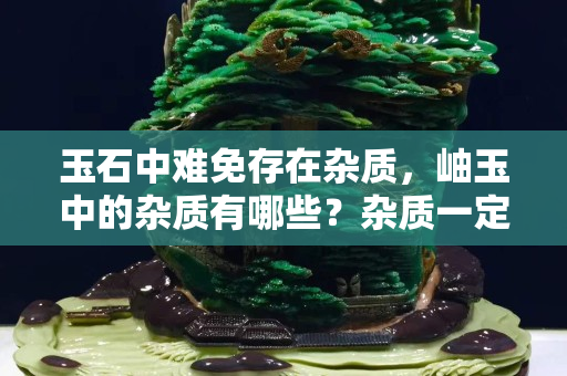 玉石中难免存在杂质，岫玉中的杂质有哪些？杂质一定是不好的存在吗？