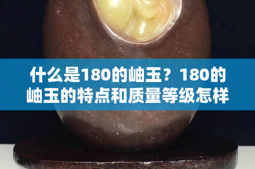 什么是180的岫玉？180的岫玉的特点和质量等级怎样？