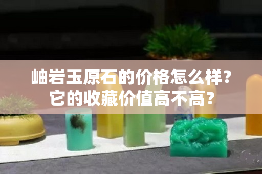 岫岩玉原石的价格怎么样？它的收藏价值高不高？