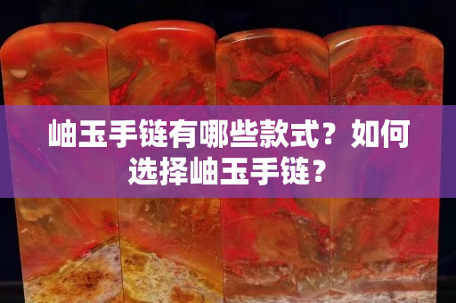 岫玉手链有哪些款式？如何选择岫玉手链？