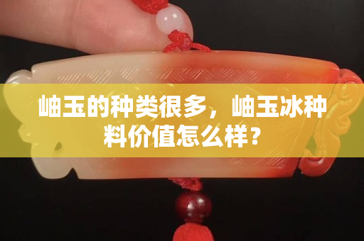 岫玉的种类很多，岫玉冰种料价值怎么样？