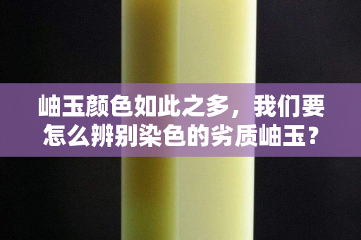 岫玉颜色如此之多，我们要怎么辨别染色的劣质岫玉？