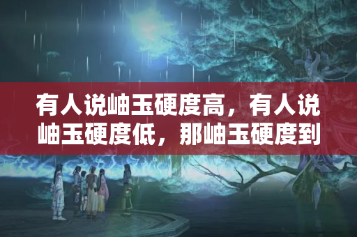 有人说岫玉硬度高，有人说岫玉硬度低，那岫玉硬度到底怎么样？