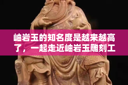 岫岩玉的知名度是越来越高了，一起走近岫岩玉雕刻工艺和风格的前世今生