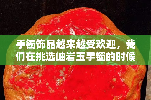 手镯饰品越来越受欢迎，我们在挑选岫岩玉手镯的时候应该注意些什么？