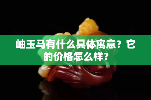 岫玉马有什么具体寓意？它的价格怎么样？