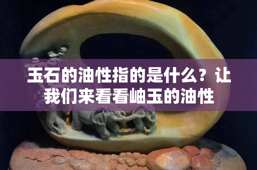 玉石的油性指的是什么？让我们来看看岫玉的油性