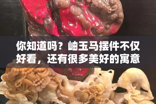你知道吗？岫玉马摆件不仅好看，还有很多美好的寓意