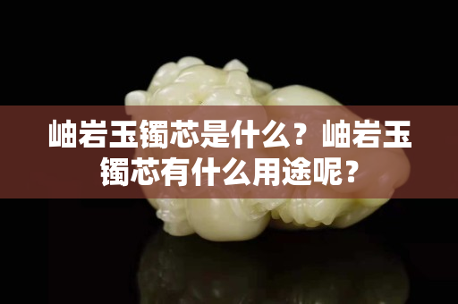 岫岩玉镯芯是什么？岫岩玉镯芯有什么用途呢？