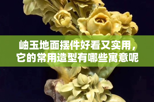岫玉地面摆件好看又实用，它的常用造型有哪些寓意呢？