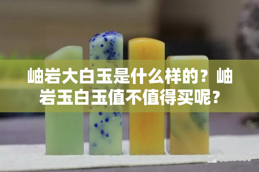 岫岩大白玉是什么样的？岫岩玉白玉值不值得买呢？