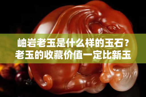 岫岩老玉是什么样的玉石？老玉的收藏价值一定比新玉高吗？