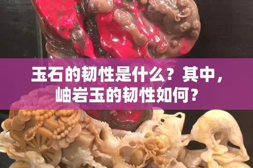 玉石的韧性是什么？其中，岫岩玉的韧性如何？