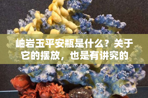 岫岩玉平安瓶是什么？关于它的摆放，也是有讲究的