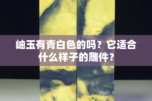 岫玉有青白色的吗？它适合什么样子的雕件？