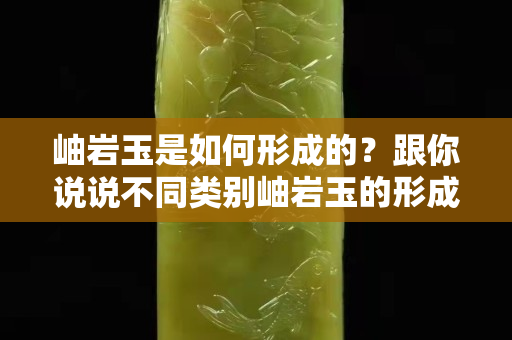 岫岩玉是如何形成的？跟你说说不同类别岫岩玉的形成原理和组成