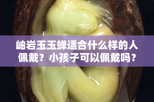 岫岩玉玉蝉适合什么样的人佩戴？小孩子可以佩戴吗？