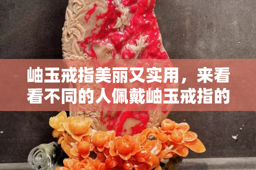 岫玉戒指美丽又实用，来看看不同的人佩戴岫玉戒指的不同好处