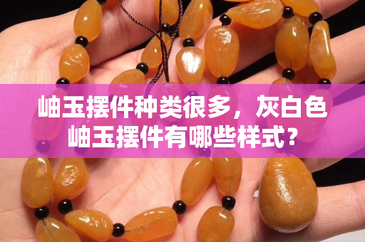 岫玉摆件种类很多，灰白色岫玉摆件有哪些样式？