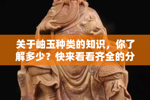 关于岫玉种类的知识，你了解多少？快来看看齐全的分类介绍