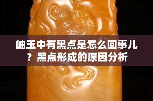 岫玉中有黑点是怎么回事儿？黑点形成的原因分析