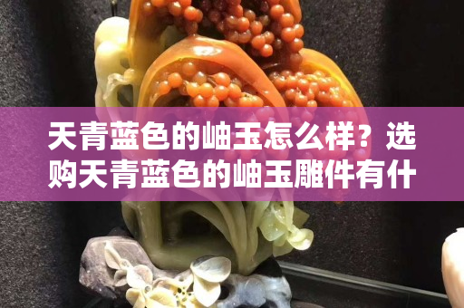 天青蓝色的岫玉怎么样？选购天青蓝色的岫玉雕件有什么注意事项？