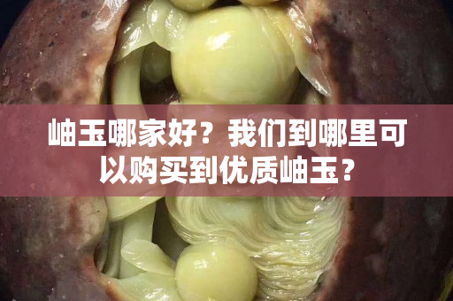 岫玉哪家好？我们到哪里可以购买到优质岫玉？