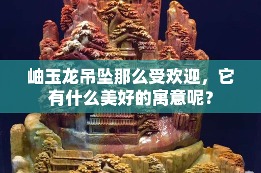 岫玉龙吊坠那么受欢迎，它有什么美好的寓意呢？