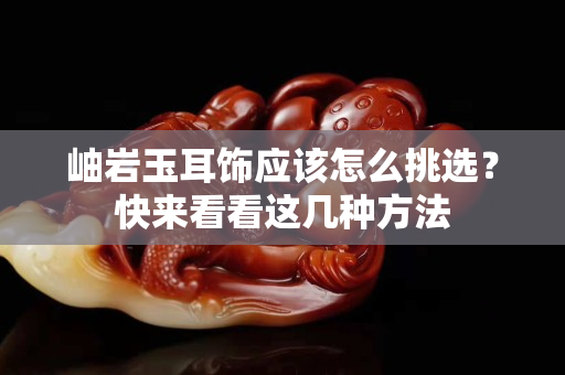 岫岩玉耳饰应该怎么挑选？快来看看这几种方法