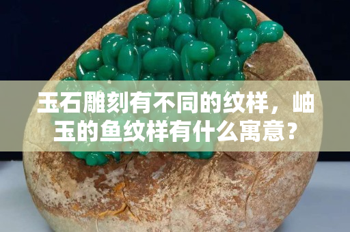 玉石雕刻有不同的纹样，岫玉的鱼纹样有什么寓意？