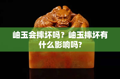 岫玉会摔坏吗？岫玉摔坏有什么影响吗?