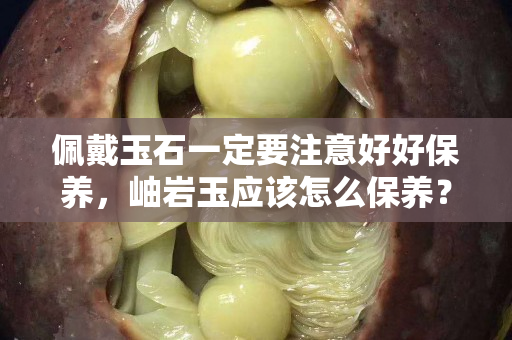 佩戴玉石一定要注意好好保养，岫岩玉应该怎么保养？