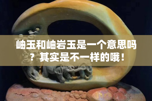 岫玉和岫岩玉是一个意思吗？其实是不一样的哦！
