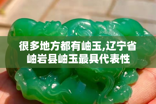 很多地方都有岫玉,辽宁省岫岩县岫玉最具代表性