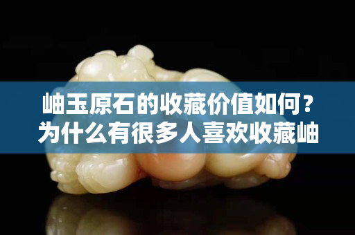 岫玉原石的收藏价值如何？为什么有很多人关注国石之家收藏岫玉原石呢？