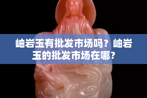 岫岩玉有批发市场吗？岫岩玉的批发市场在哪？