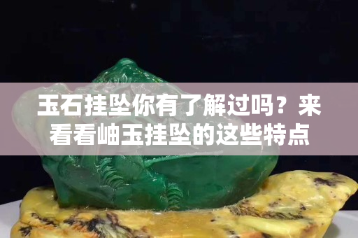 玉石挂坠你有了解过吗？来看看岫玉挂坠的这些特点